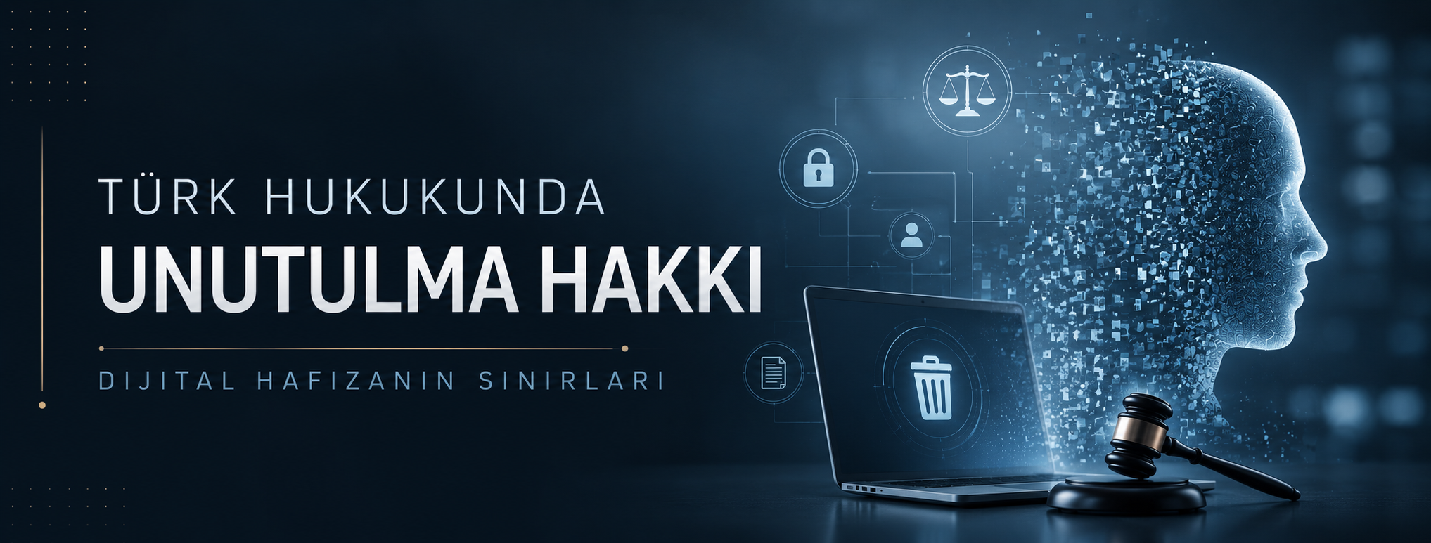 TÜRK HUKUKUNDA UNUTULMA HAKKI VE DİJİTAL HAFIZANIN SINIRLARI